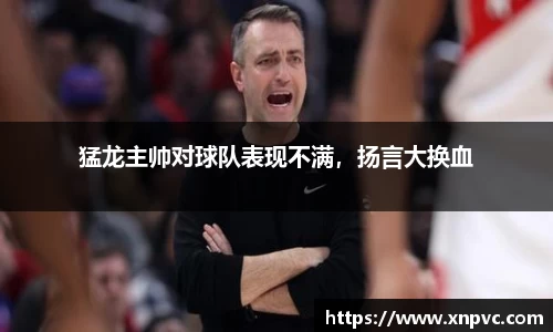 猛龙主帅对球队表现不满，扬言大换血