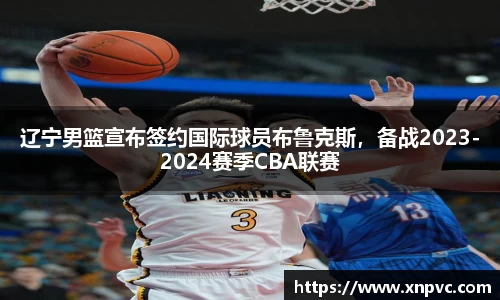 辽宁男篮宣布签约国际球员布鲁克斯，备战2023-2024赛季CBA联赛