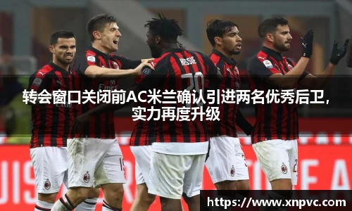 转会窗口关闭前AC米兰确认引进两名优秀后卫，实力再度升级