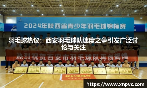 羽毛球热议：西安羽毛球队速度之争引发广泛讨论与关注