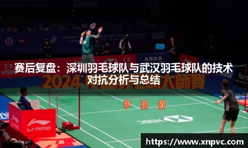 赛后复盘：深圳羽毛球队与武汉羽毛球队的技术对抗分析与总结