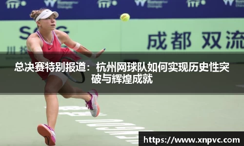 总决赛特别报道：杭州网球队如何实现历史性突破与辉煌成就