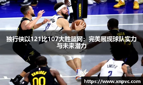 独行侠以121比107大胜篮网：完美展现球队实力与未来潜力