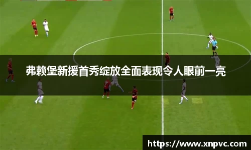 弗赖堡新援首秀绽放全面表现令人眼前一亮