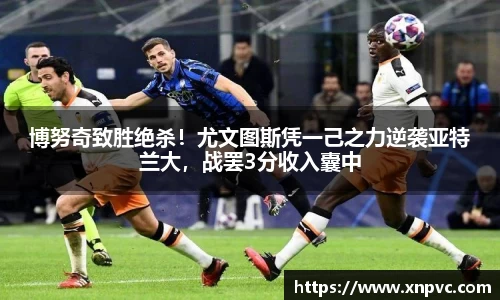 博努奇致胜绝杀！尤文图斯凭一己之力逆袭亚特兰大，战罢3分收入囊中