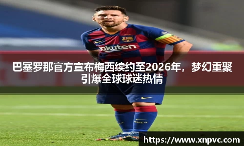 巴塞罗那官方宣布梅西续约至2026年，梦幻重聚引爆全球球迷热情