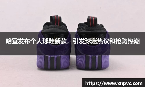 哈登发布个人球鞋新款，引发球迷热议和抢购热潮