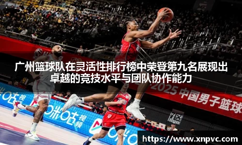 广州篮球队在灵活性排行榜中荣登第九名展现出卓越的竞技水平与团队协作能力