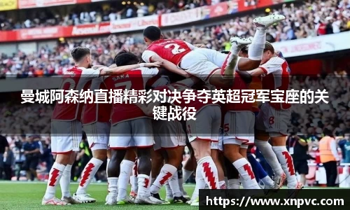 曼城阿森纳直播精彩对决争夺英超冠军宝座的关键战役